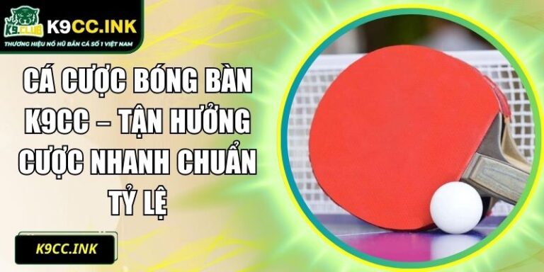 Cá Cược Bóng Bàn K9CC – Tận Hưởng Cược Nhanh Chuẩn Tỷ Lệ 5 Cá cược bóng bàn K9CC
