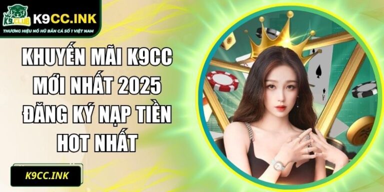 Khuyến Mãi K9CC Mới Nhất 2025 Đăng Ký Nạp Tiền HOT Nhất 3 khuyến mãi K9CC
