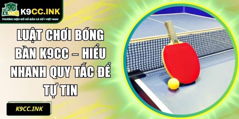 Luật Chơi Bóng Bàn K9CC – Hiểu Nhanh Quy Tắc Để Tự Tin 4 Luật chơi bóng bàn K9CC